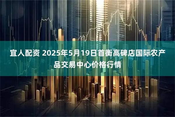 宜人配资 2025年5月19日首衡高碑店国际农产品交易中心价格行情