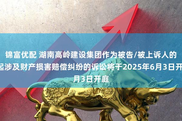 锦富优配 湖南高岭建设集团作为被告/被上诉人的1起涉及财产损害赔偿纠纷的诉讼将于2025年6月3日开庭