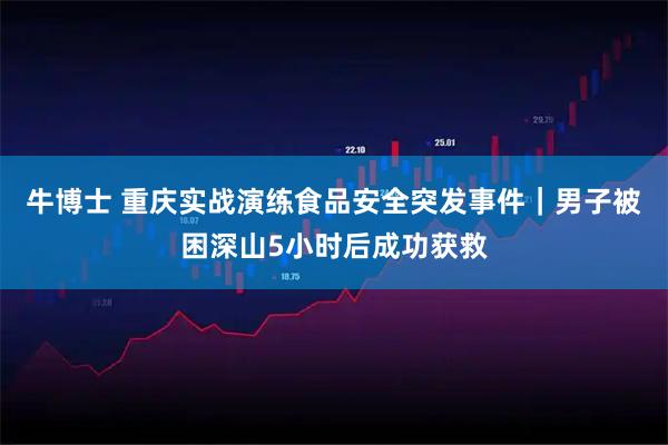 牛博士 重庆实战演练食品安全突发事件|男子被困深山5小时后成功获救