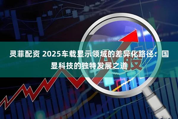 灵菲配资 2025车载显示领域的差异化路径：国显科技的独特发展之道