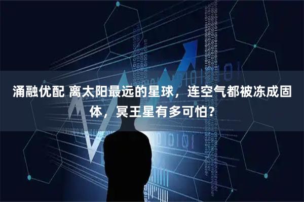 涌融优配 离太阳最远的星球，连空气都被冻成固体，冥王星有多可怕？