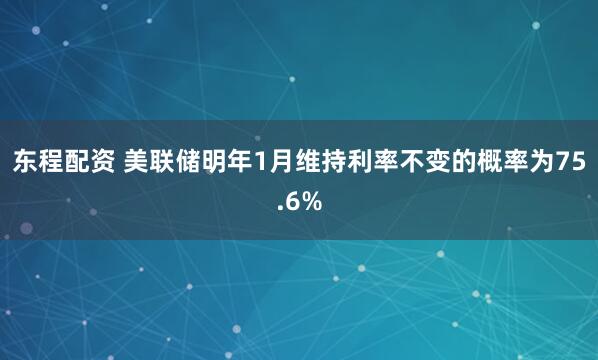 东程配资 美联储明年1月维持利率不变的概率为75.6%