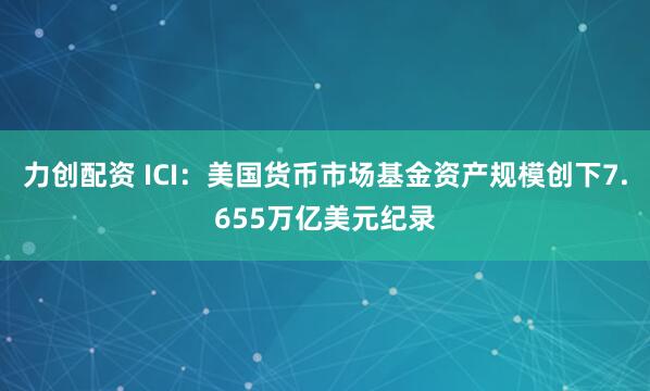 力创配资 ICI：美国货币市场基金资产规模创下7.655万亿美元纪录