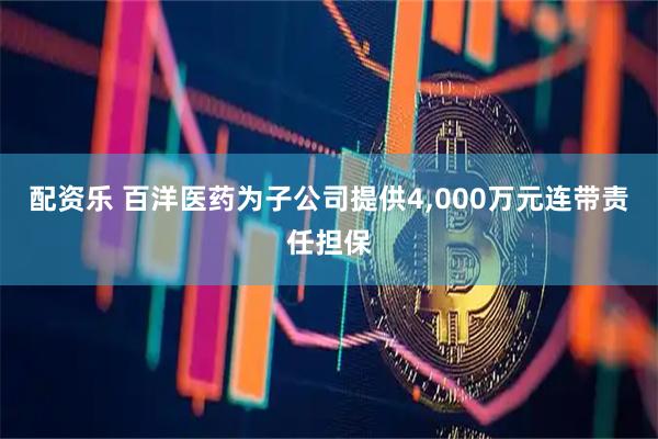 配资乐 百洋医药为子公司提供4,000万元连带责任担保