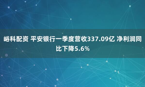 峪科配资 平安银行一季度营收337.09亿 净利润同比下降5.6%