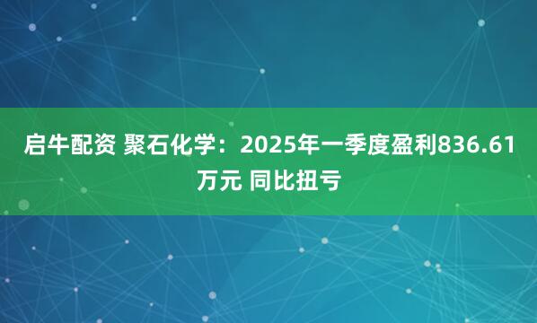 启牛配资 聚石化学:2025年一季度盈利836.61万元 同比扭亏