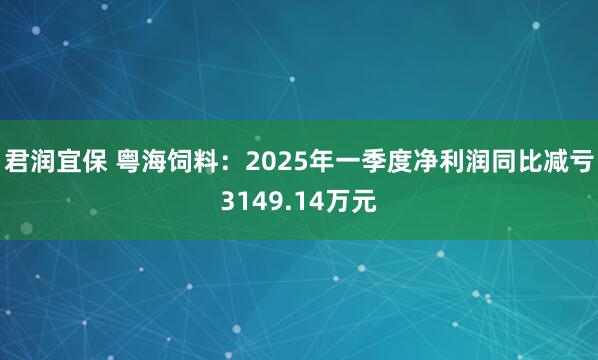 君润宜保 粤海饲料：2025年一季度净利润同比减亏3149.14万元