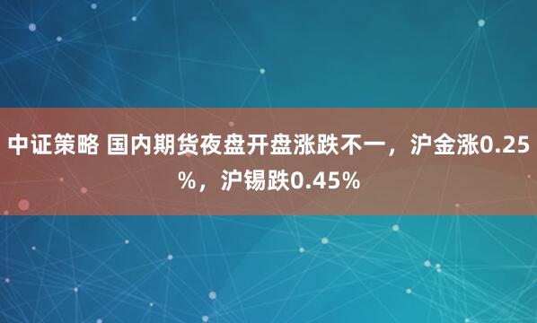中证策略 国内期货夜盘开盘涨跌不一，沪金涨0.25%，沪锡跌0.45%