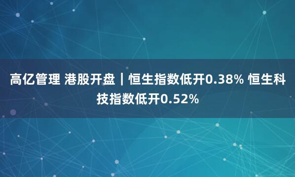 高亿管理 港股开盘｜恒生指数低开0.38% 恒生科技指数低开0.52%