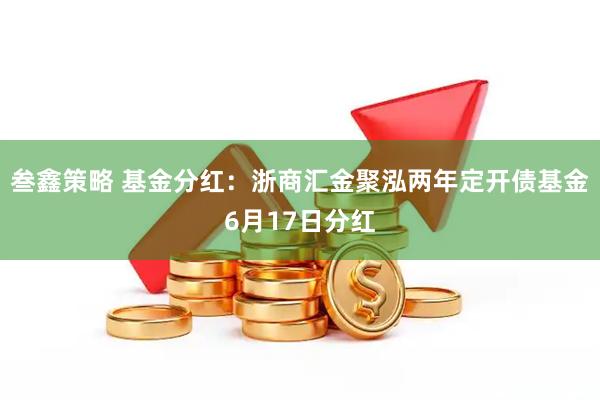 叁鑫策略 基金分红:浙商汇金聚泓两年定开债基金6月17日分红