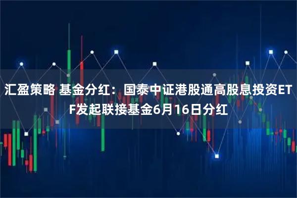 汇盈策略 基金分红：国泰中证港股通高股息投资ETF发起联接基金6月16日分红