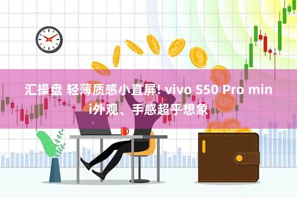 汇操盘 轻薄质感小直屏! vivo S50 Pro mini外观、手感超乎想象