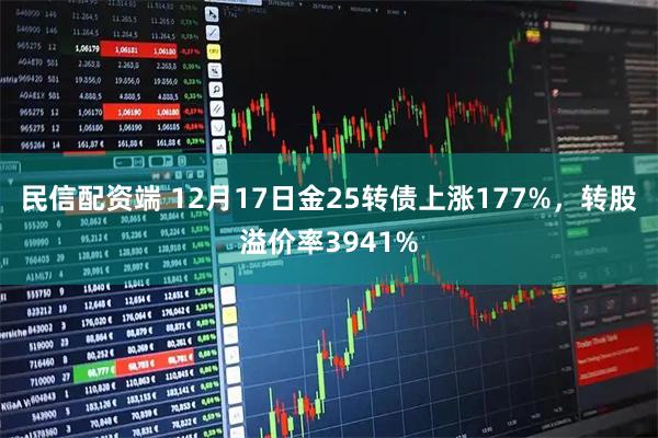 民信配资端 12月17日金25转债上涨177%,转股溢价率3941%