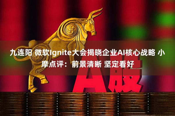 九连阳 微软Ignite大会揭晓企业AI核心战略 小摩点评:前景清晰 坚定看好