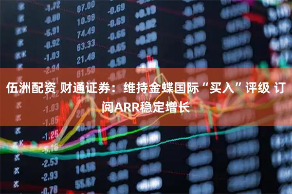 伍洲配资 财通证券：维持金蝶国际“买入”评级 订阅ARR稳定增长