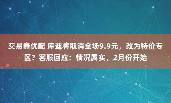 交易鑫优配 库迪将取消全场9.9元，改为特价专区？客服回应：情况属实，2月份开始