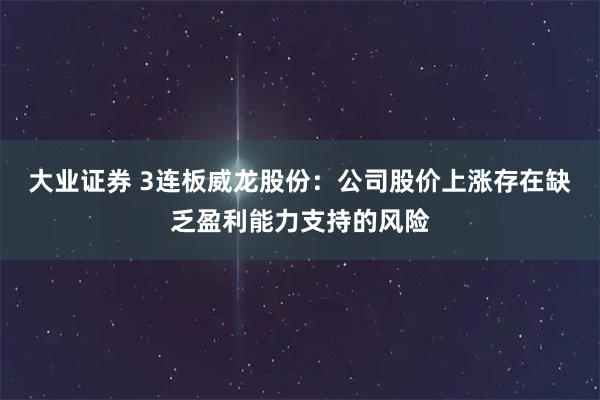 大业证券 3连板威龙股份：公司股价上涨存在缺乏盈利能力支持的风险