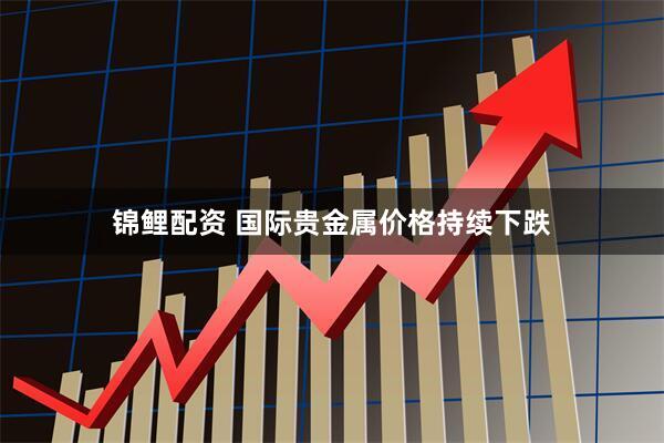 锦鲤配资 国际贵金属价格持续下跌