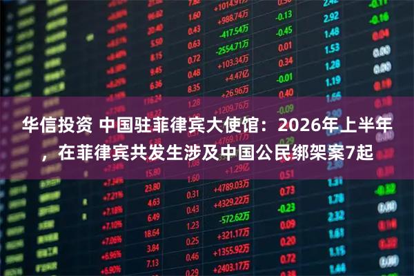 华信投资 中国驻菲律宾大使馆:2026年上半年,在菲律宾共发生涉及中国公民绑架案7起