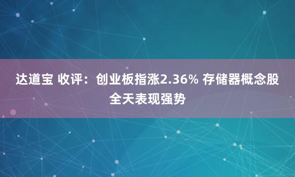 达道宝 收评：创业板指涨2.36% 存储器概念股全天表现强势