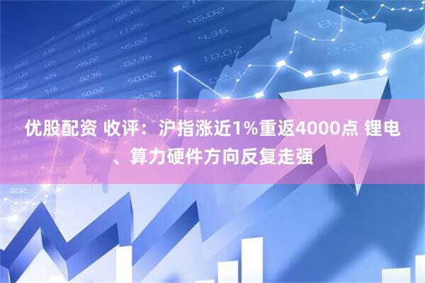 优股配资 收评：沪指涨近1%重返4000点 锂电、算力硬件方向反复走强